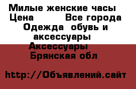 Милые женские часы › Цена ­ 650 - Все города Одежда, обувь и аксессуары » Аксессуары   . Брянская обл.